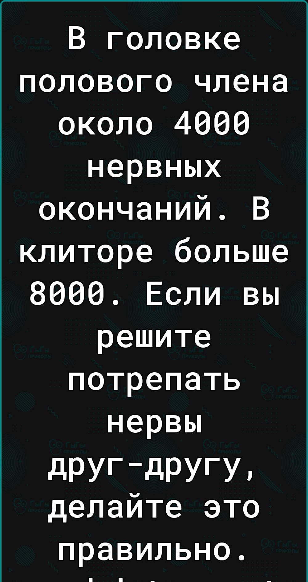 В головке полового члена около 4000 нервных окончаний В клиторе больше 8000 Если вы решите потрепать нервы друг другу делаите это правильно