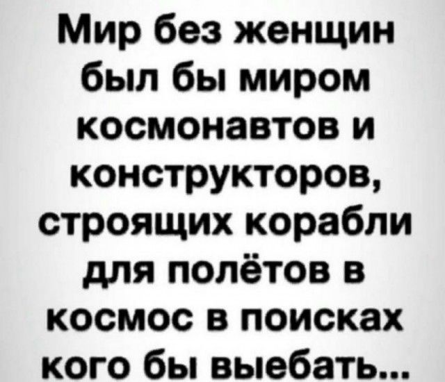 Мир без женщин был бы миром космонавтов и конструкторов строящих корабли для полётов в космос в поисках кого бы выебать