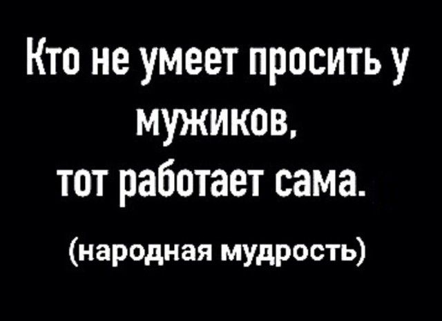 Кто не умеет просить у мужиков тот работает сама народная мудрость