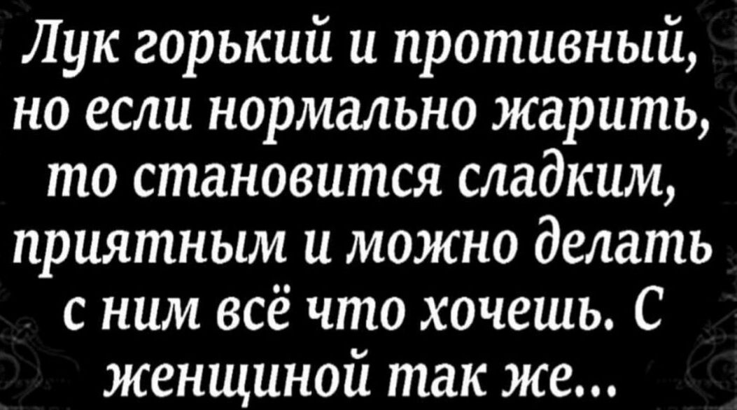 Лук горький и противный но если нормально жарить то становится сладким приятным и можно делать с ним всё что хочешь С женщиной так же