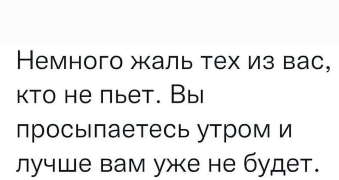 Немного жаль тех из вас кто не пьет Вы просыпаетесь утром и лучше вам уже не будет