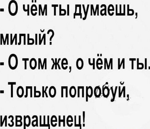 О чём ты думаешь милый О том же о чём и ты Только попробуй извращенец