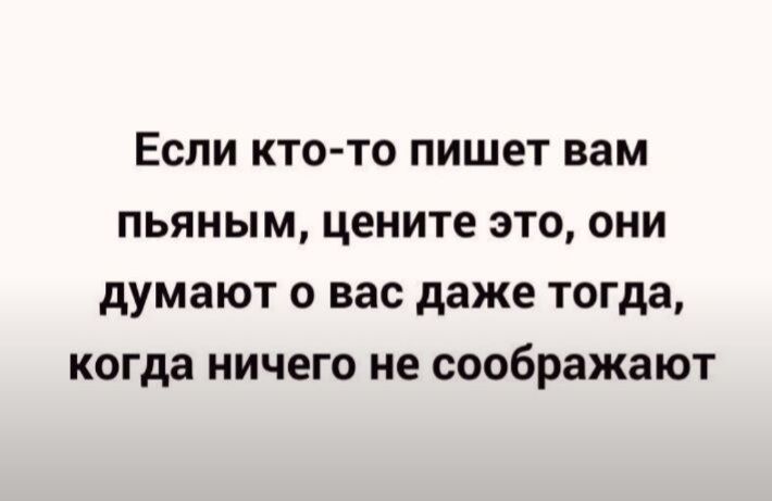 Если кто то пишет вам пьяным цените это они думают о вас даже тогда когда ничего не соображают