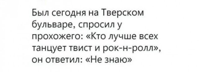 Был сегодня на Тверском бульваре спросил у прохожего КТО ЛУЧШЕ ВСЕХ танцует твист и рок н ролп ОН ОТВЕТИЛ Не знаю