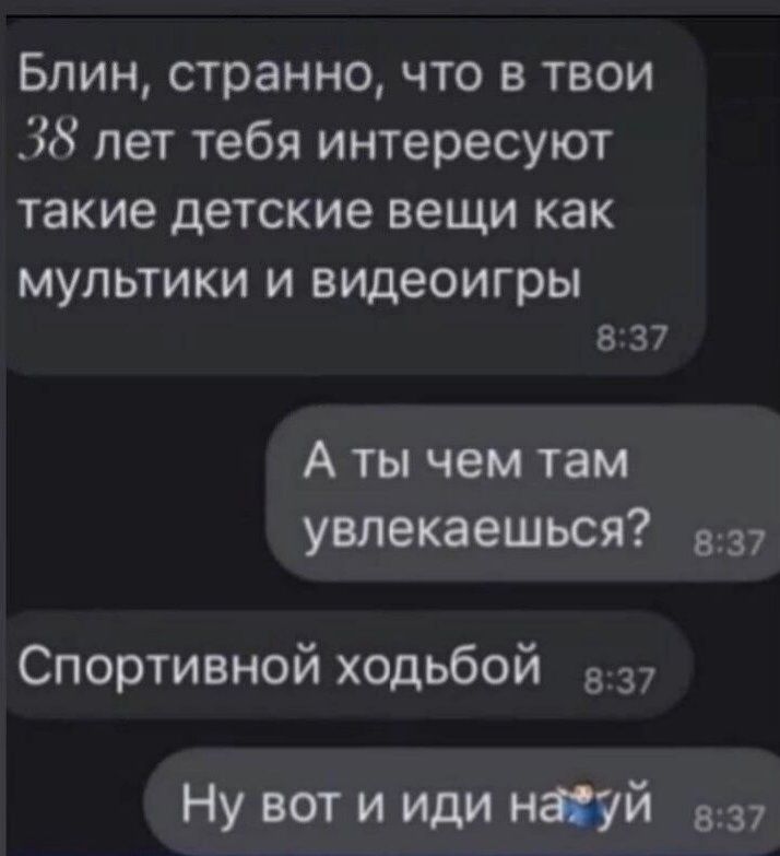 Блин странно что в твои 38 лет тебя интересуют такие детские вещи как МУЛЬТИКИ И видеоигры В 37 А ты чем там увлекаешься Спортивной ходьбой в 37 Ну вот и иди нщй 537