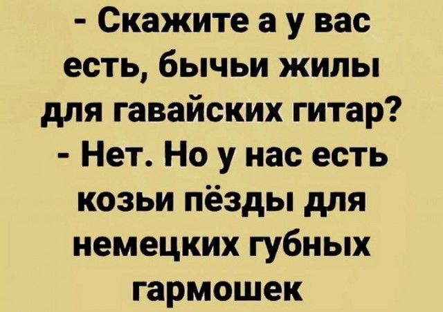 Скажите а у вас есть бычьи жилы для гавайских гитар Нет Но у нас есть козьи пёзды для немецких губных гармошек