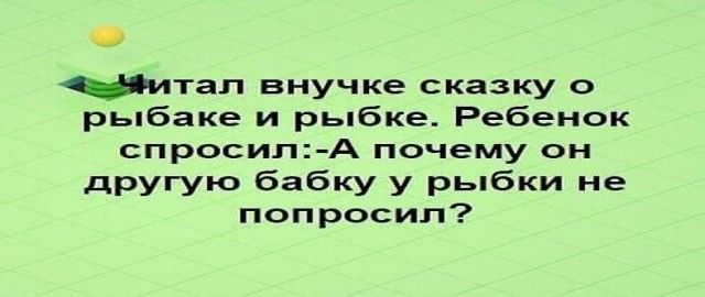 читал внучке сказку о рыбаке и рыбке Ребенок спросилА почему он другую бабку у рыбки не попросил