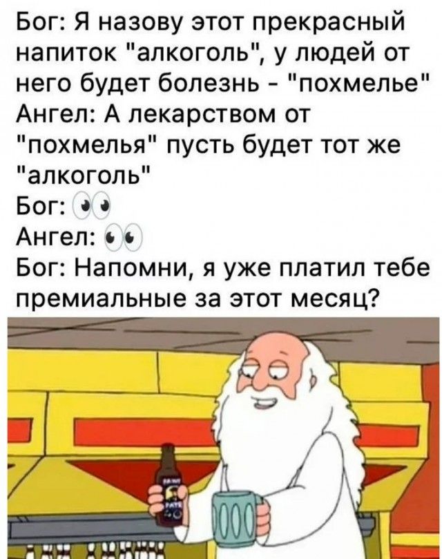 Бог Я назову этот прекрасный напиток алкоголь у людей от него будет болезнь похмелье Ангел А лекарством от похмелья пусть будет тот же алкоголь Бог 0 0 Ангел 6 Бог Напомни я уже платил тебе премиальные за этот месяц