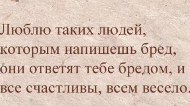 Люблю таких людей которым напишешь бред бни ответят тебе бредом и все счастливы всем весело