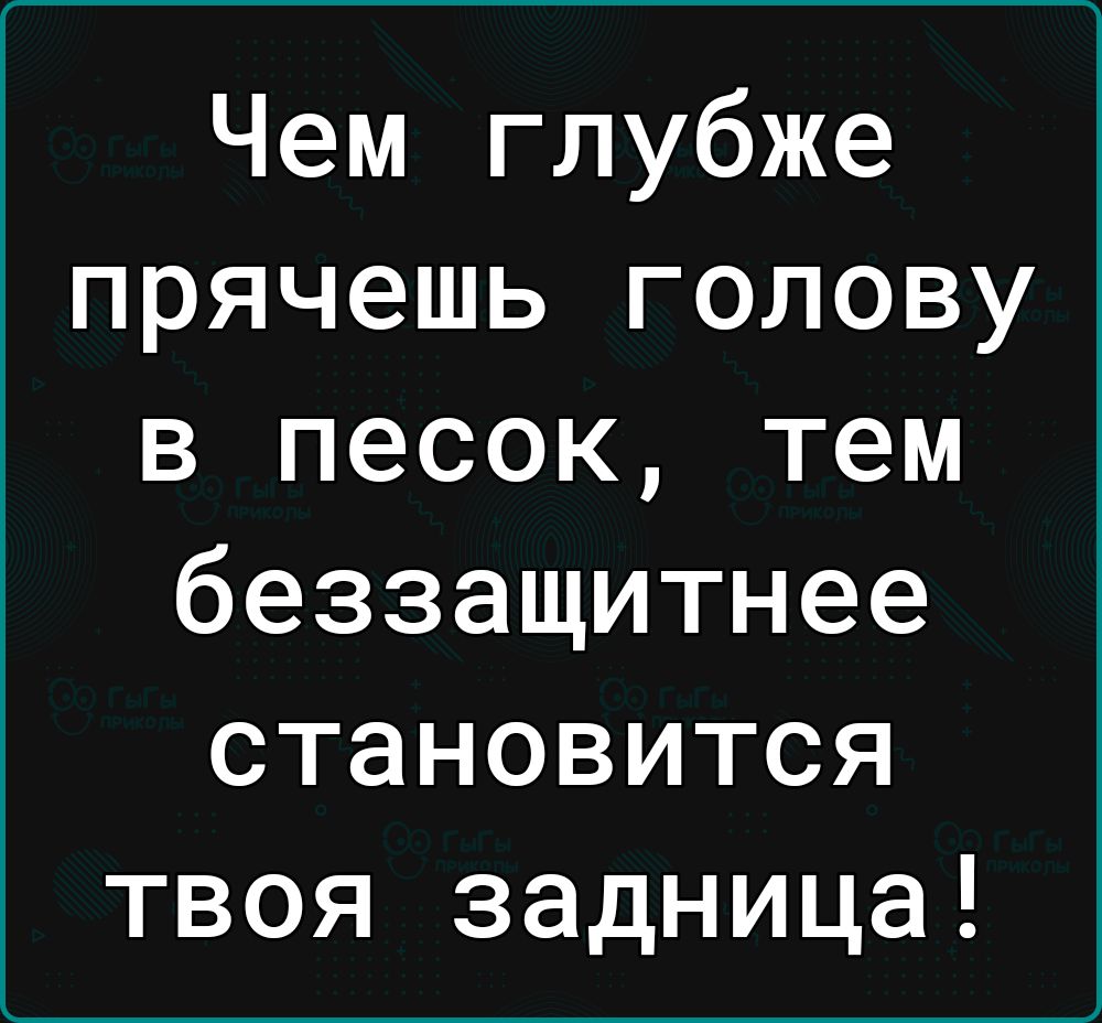 Чем глубже прячешь голову в песок тем беззащитнее становится твоя задница