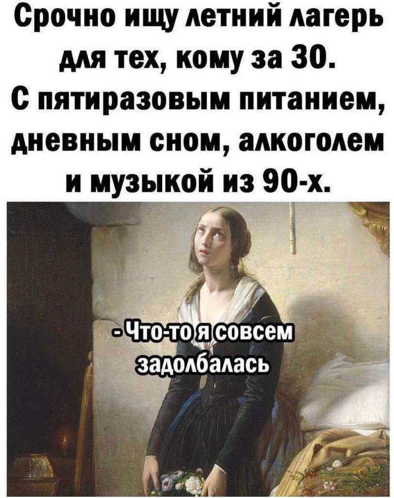 Срочно ищу летний лагерь мя тех кому за 30 с пятиразовым питанием дневным сном алкоголем и музыкой из 90 х