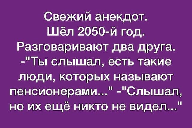 Свежий анекдот Шёл 2050 й год Разговаривают два друга Ты слышал есть такие люди которых называют пенсионерами Спышал но их ещё никто не видел