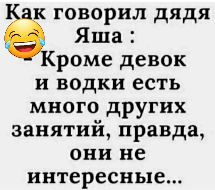 к говорил дядя Яша Кроме девок и водки есть много других занятий правда они не интересные