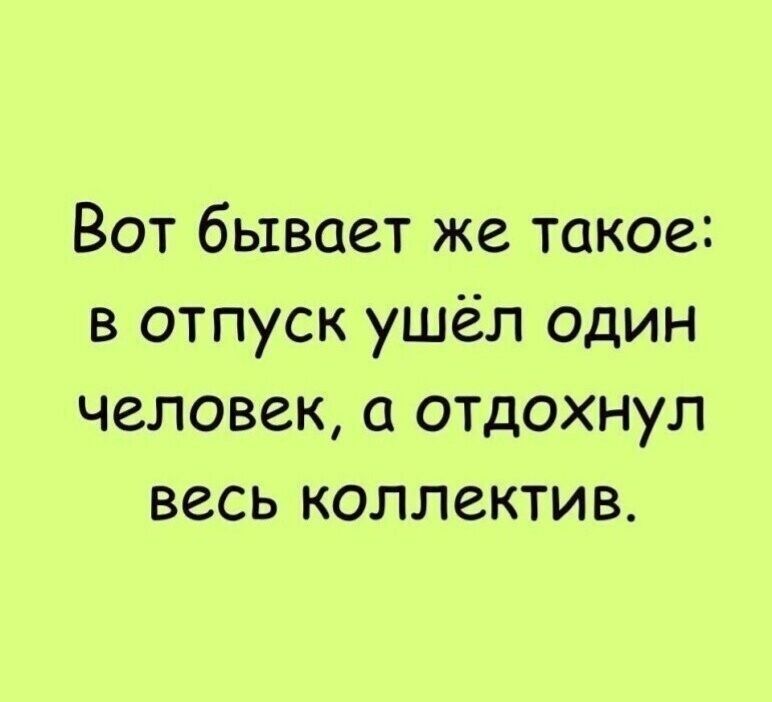 Вот бывает же такое в отпуск ушёл один человек а отдохнул весь коллектив