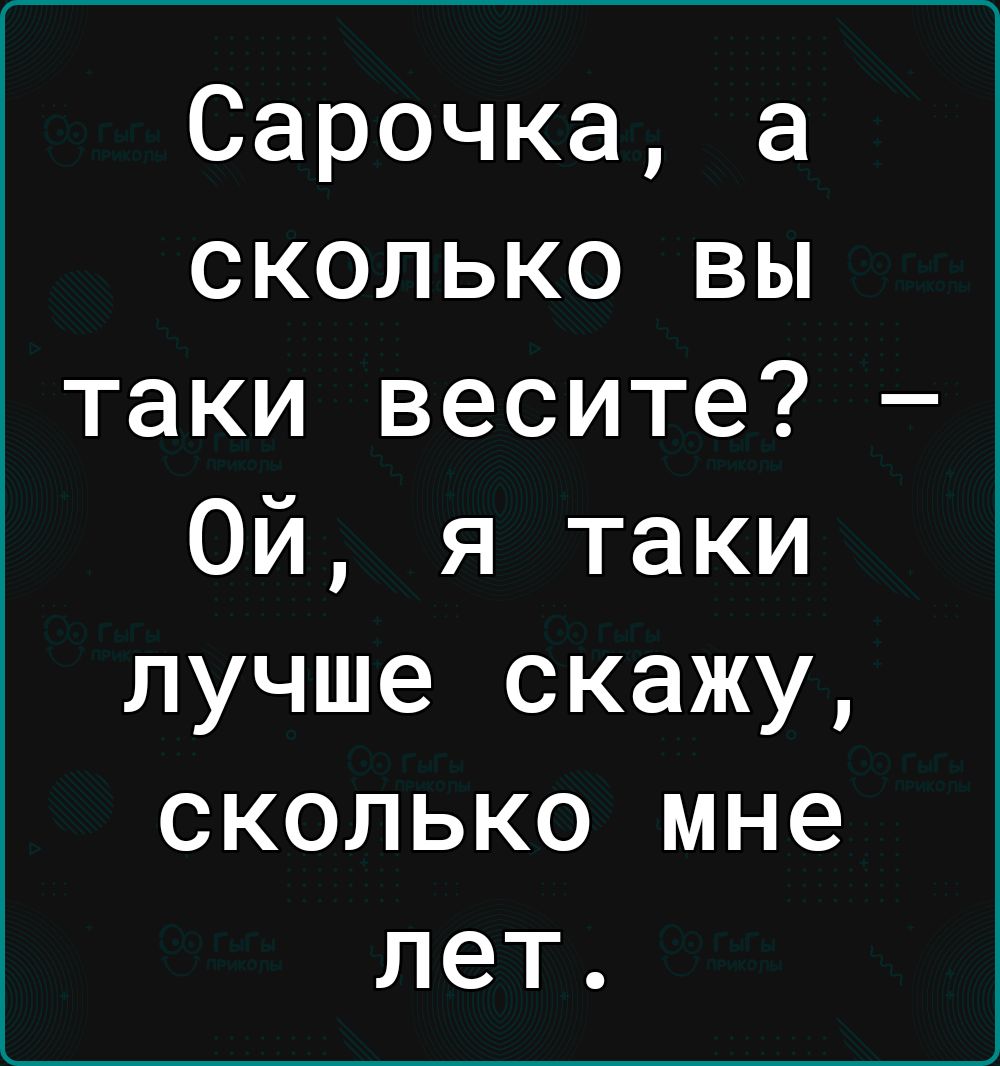 Сарочка а сколько вы таки весите Ой я таки лучше скажу сколько мне лет