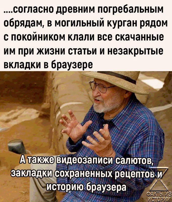 согпасно древним погребальным обрядам в могильный курган рядом покойником клали все скачанные ИМ при ЖИЗНИ статьи И незакрытые вкладки в браузере