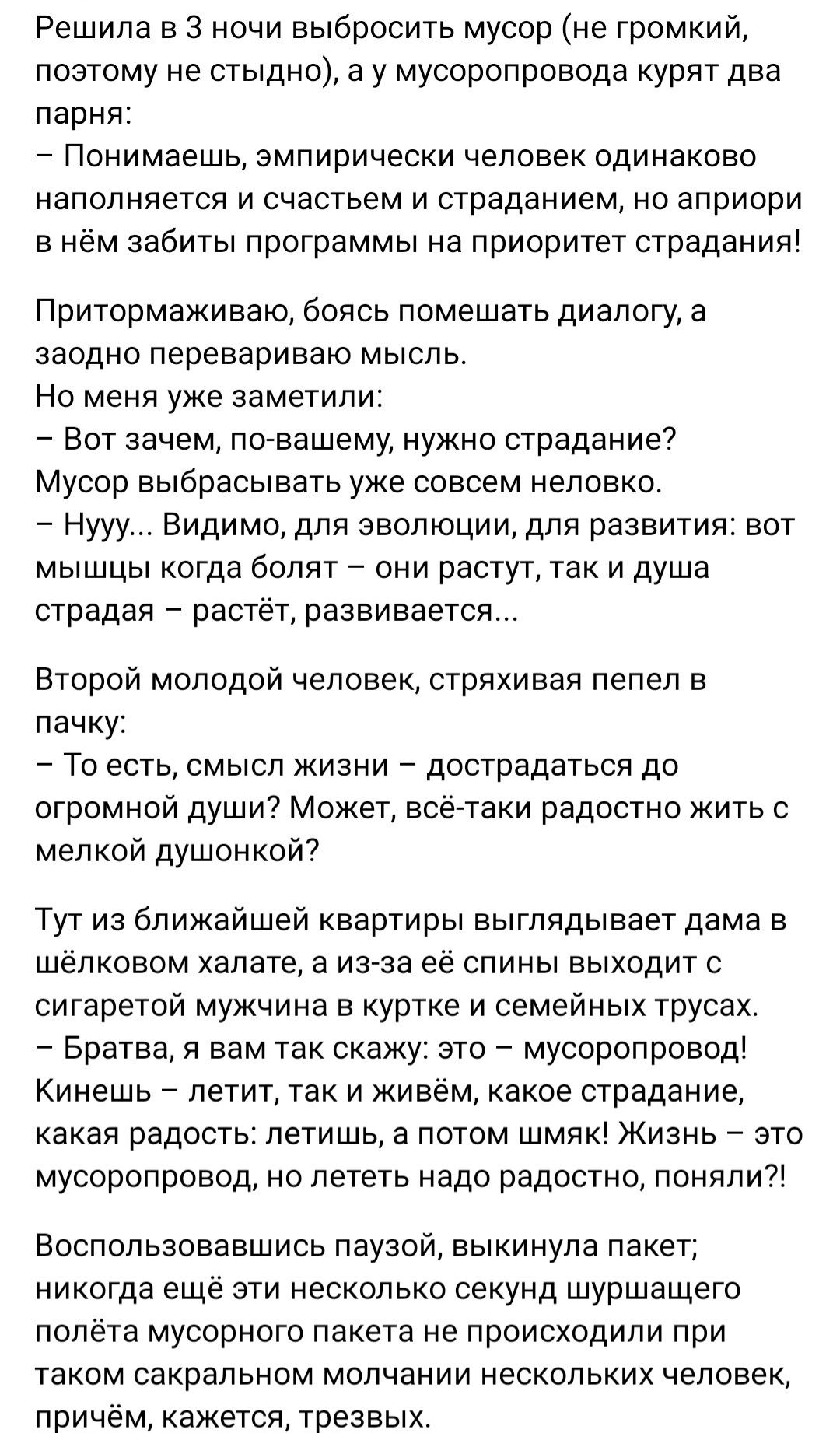 Решила в 3 ночи выбросить мусор не громкии поэтому не стыдно а у мусоропровода курят два парня Понимаешь эмпирически человек одинаково наполняется и счастьем и страданием но априори в нем ааоиты программы на приоритет страдания Притсрмаживаю боясь помешать диалогу а заодно перевариваю мысль Но меня уже заметили _ Вот зачем пегвашему нужно страдание7 Мусор выбрасывать уже совсем неловко _ Нууу Види