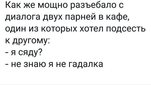 Как же мощно разъебапо с диалога двух парней в кафе один из которых хотел подсесть к другому я сяду не знаю я не гадалка