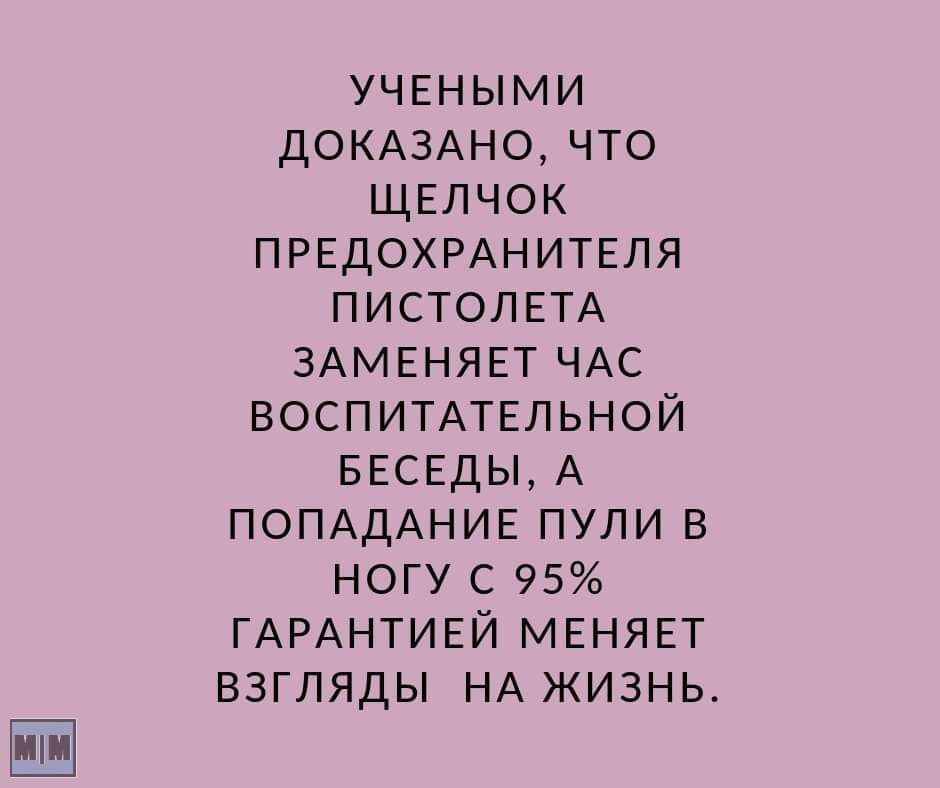 УЧЕНЫМИ ДОКАЗАНО ЧТО ЩЕПЧОК ПРЕДОХРАНИТЕПЯ ПИСТОЛЕТА ЗАМЕНЯЕТ ЧАС ВОСПИТАТЕЛЬНОЙ БЕСЕДЫ А ПОПАДАНИЕ ПУЛИ В НОГУ С 95 ГАРАНТИЕЙ МЕНЯЕТ ВЗГЛЯДЫ НА ЖИЗНЬ