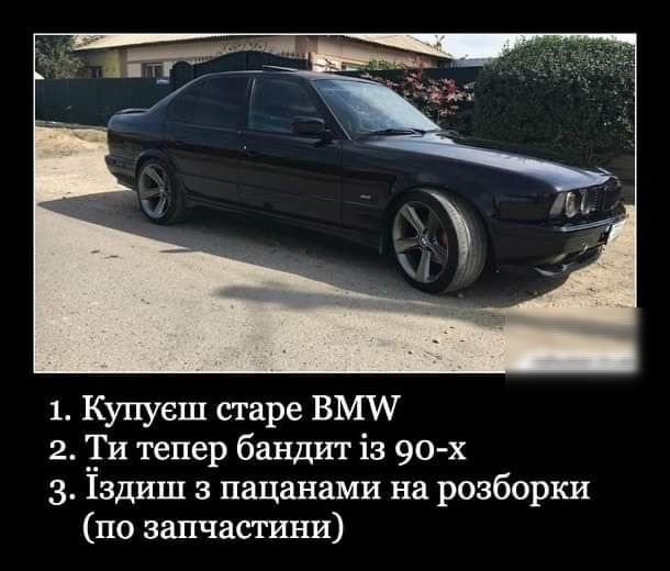 1 Купуеш старе ВМЖ 2 Ти тепер бандит із 90 х 3 здиш з пацанами на разборки по запчастини