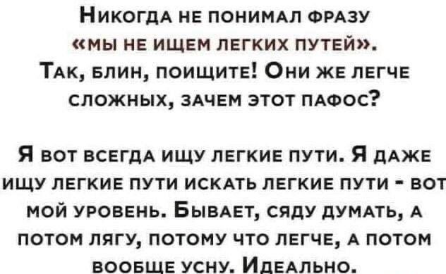 Никогдд не понимдп омзу мы не ищем легких путЕй ТАК Блин поищитЕ Они ЖЕ легче сложных здчем этот мосс Я ВОТ ВСЕГДА ИЩУ ЛЕГКИЕ ПУТИ Я дАЖЕ ИЩУ ЛЕГКИЕ ПУТИ ИСКАТЬ ПЕГКИЕ ПУТИ ВОТ МОЙ УРОВЕНЬ БЫВАЕТ сяду ДУМАТЬ А ПОТОМ ПГУ ПОТОМУ ЧТО ЛЕГЧЕ А ПОТОМ ВООБЩЕ УСНУ ИДЕАЛЬНО