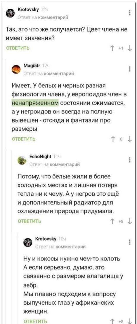 комметарпи Так это что же получается Цвет члена не имеет значения ответить т т 1 шины Имеет У белых и черных разная физиология члена у европоидов член в состоянии сжимается а у негрсидов он всегда на полную вывешен отсюда и Фантазии про размеры отввтить Т и _ мммырии ЕМ Потому что белые жили в более холодных местах и лишняя потери тепла ни к чему А у негров это ещё и дополнительный радиатор для ох