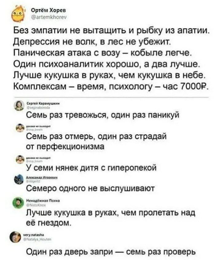 орки ни Без эмпатии не вытащить и рыбку из апатии депрессия не волк в пес не убежит Паническвя атака с возу кобыле легче Один психоаналитик хорошо а два лучше Лучше кукушка в руках чем кукушка в небе Комплексам время психологу час 70009 _ Семь раз тревожься один раз паникуй Семь раз атмерь один раз прадай ы перфекционизма У семи нянек дитя с гиперопекой Семеро одного не пыспушивают вт Лучше кукушк