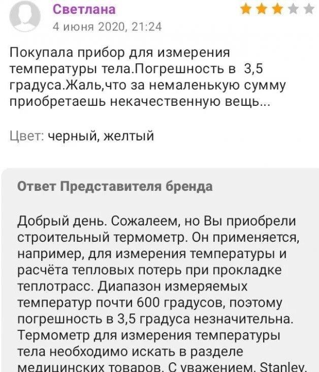 Светлана 4 июня 2020 21 24 Покупала прибор для измерения температуры телаПогрешность в 35 градусаЖальчто за немаленькую сумму приобретаешь некачественную вещь Цвет черный желтый Ответ Представителя бренда добрый день сожалеем но Вы приобрели строительный термометр Он применяется например для измерения температуры и расчёта тепловых потерь при прокладке теплотрасс Диапазон измеряемых температур поч