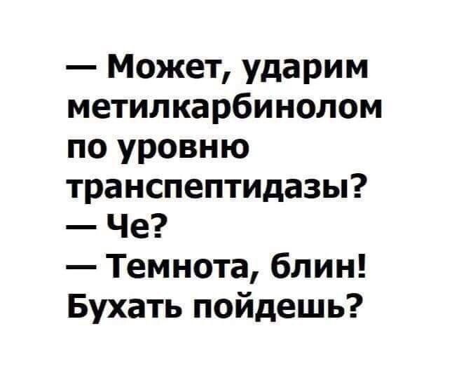 МожеТ Ударим метилкарбинолом по уровню транспептидазы Че Темнота блин Бухать пойдешь