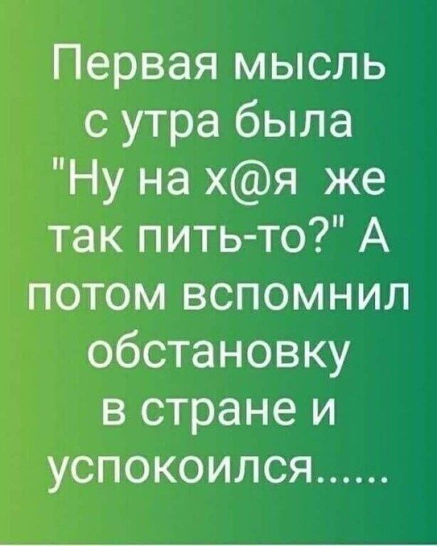 Первая мысль с утра была Ну на хя же так пить то А потом вспомнил обстановку в стране и успокоился