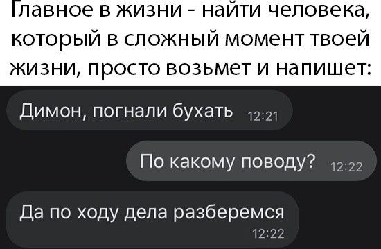 лавное в жизни наити человека который в сложный момент твоей ЖИЗНИ ПРОСТО ВОЗЬМЭТ И напишет Димон погнали бухать По какому поводу Да по ходу дела разберемся