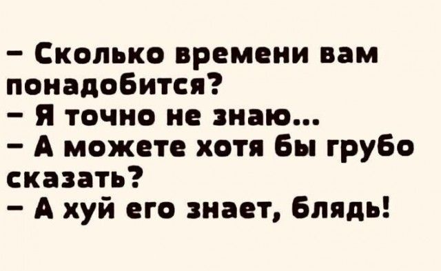 Сколько времени вам понадобится я точно не знаю А может хотя Бы груБо сказать А хуй его знает Блядь