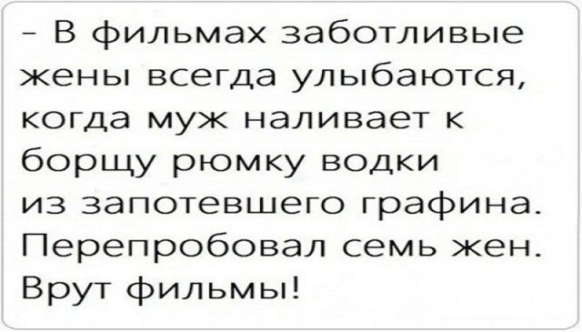 В фильмах заботливые жены всегда улыбаются когда муж наливает к борщу рюмку водки из запотевшего графина Перепробовал семь кен Врут фильмы