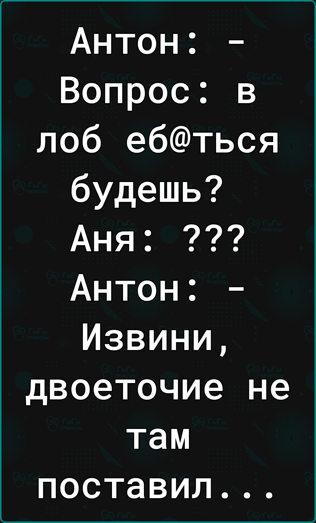 Антон Вопрос в лоб ебться будешь Аня Антон Извини двоеточие не там поставил
