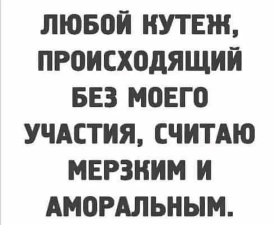 ЛЮББЙ НУТЕЖ ПР0ИСХ0ДЯЩИЙ БЕЗ МОЕГО УЧАСТИЯ СЧИТАЮ МЕРЗНИМ И АМОРАЛЬНЫМ