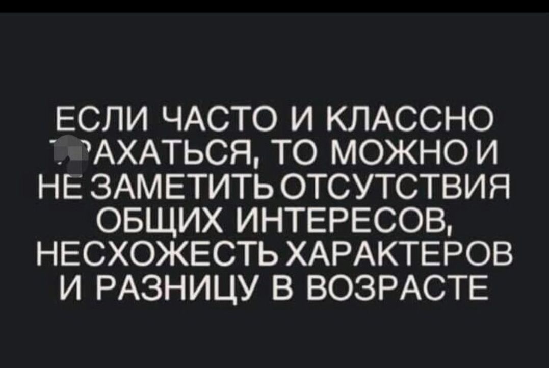 ЕСЛИ ЧАСТО И КЛАССНО АХАТЬСЯ ТО МОЖНОИ НЕ ЗАМ ЕТИТЬ ОТСУТСТВИЯ ОБЩИХ ИНТЕРЕСОВ НЕСХОЖЕСТЬ ХАРАКТЕРОВ И РАЗНИЦУ В ВОЗРАСТЕ