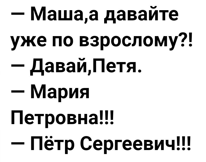 Машаа давайте уже по взрослому давайПетя Мария Петровна Пётр Сергеевич