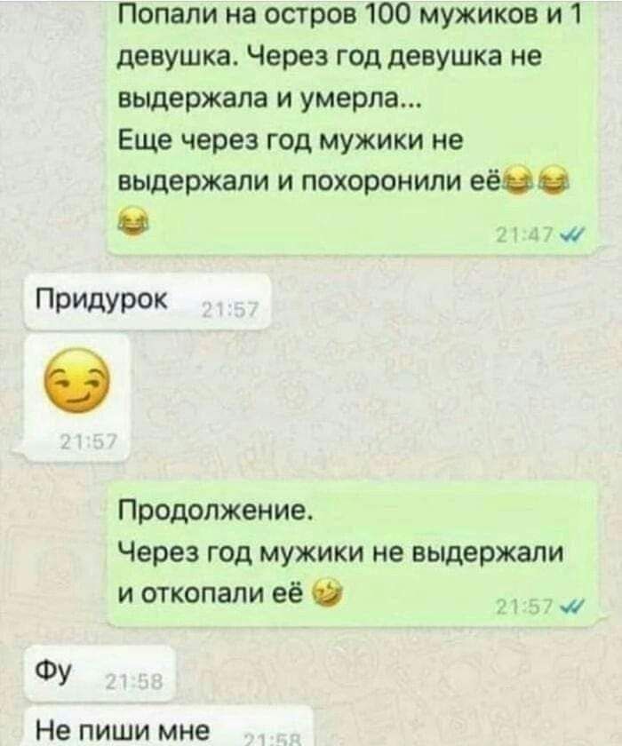 Попали на остров 100 мужиков и 1 девушка Через год девушка не вьщержапа и умерла Еще через год мужики не выдержали и похоронили еёвб Придутк Продолжение Через год мужики не выдержали и откопали ее 0 Фу Не пиши мне
