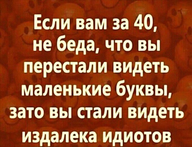 Если вам за 40 не беда что вы перестали видеть маленькие буквы зато вы стали видеть издалека ИДИОТОВ