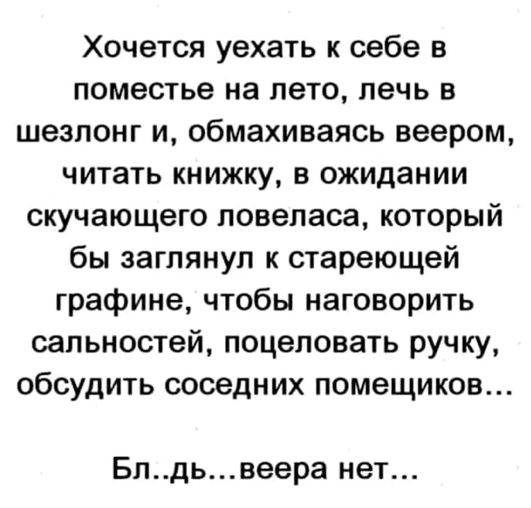 Хочется уехать к себе в поместье на лето лечь в шезлонг и обмахиваясь веером читать книжку в ожидании скучающего ловеласа который бы заглянул к стареющей графине чтобы наговорить сапьноотей поцеловать ручку обсудить соседних помещиков Блдьвеера нет