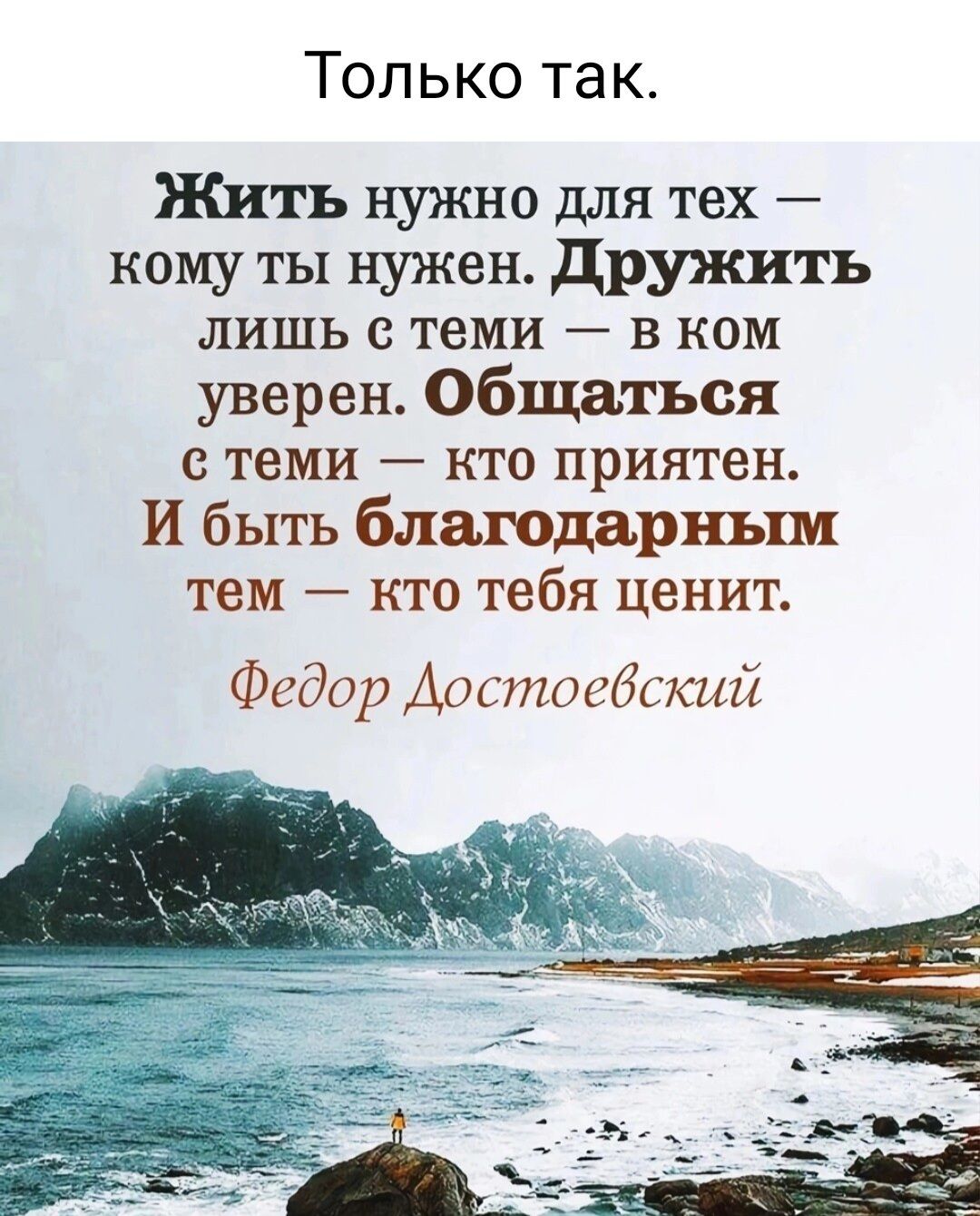 Только так Жить нужно для тех кому ты нужен дружить ЛИШЬ С теми _ В КОМ уверен Общаться С ТЕМИ _ КТО приятен И быть блаюдарным тем кто тебя ценит Федор Арстосбский