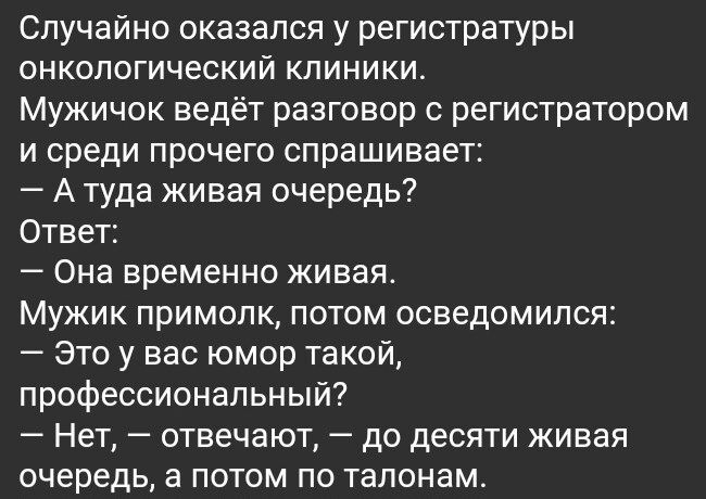 Случайно оказался у регистратуры онкологический клиники Мужичок ведёт разговор с регистратором и среди прочего спрашивает Атуда живая очередь Ответ Она временно живая Мужик примопк потом осведомился это у вас юмор такой профессиональный Нет отвечают до десяти живая очередь а потом по талонам