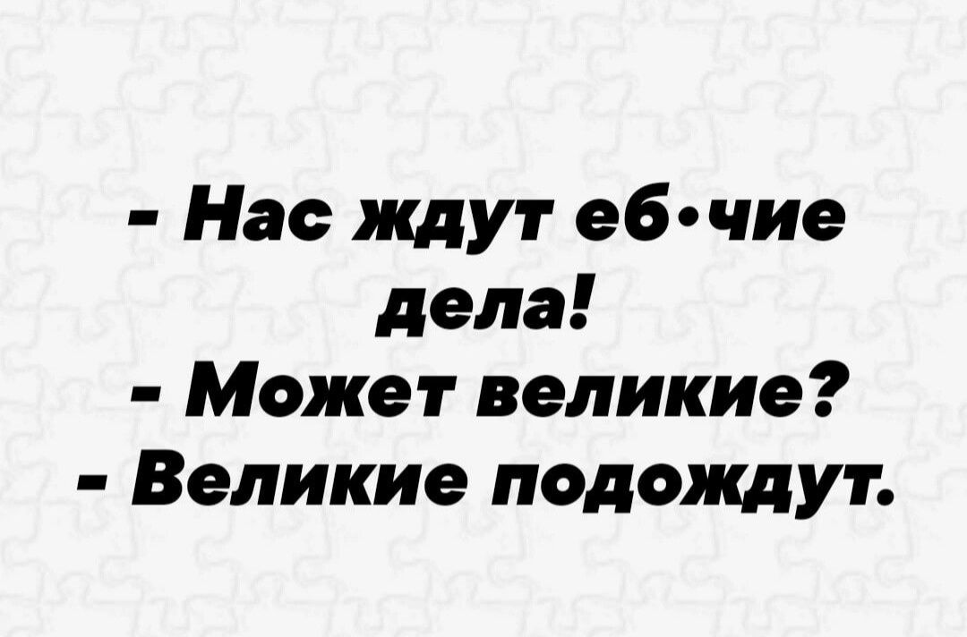Нае ждут еб чие дела Может великие Великие подождут