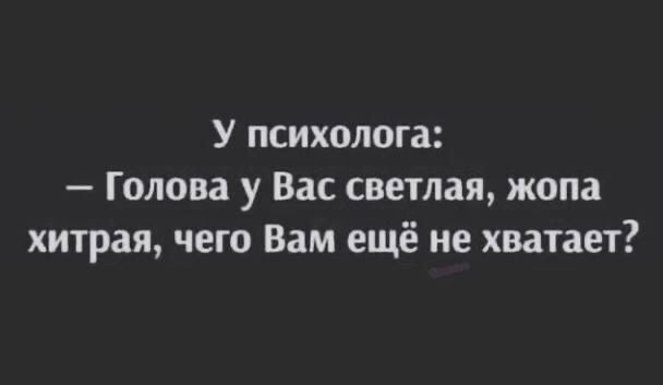 У психолога Голова у Вас светлая жопа хитрая чего Вам ещё не хватает