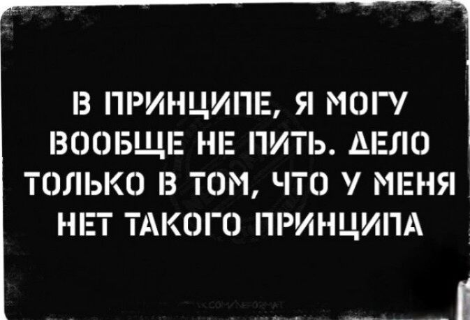З ПРИНЦИПЕ Я МОГУ ВООБЩЕ НЕ ПИТЬ ДЕЛО ТОЛЬКО В ТОМ ЧТО МЕНЯ НЕТ ТАКОГО ПРИНЦИПА