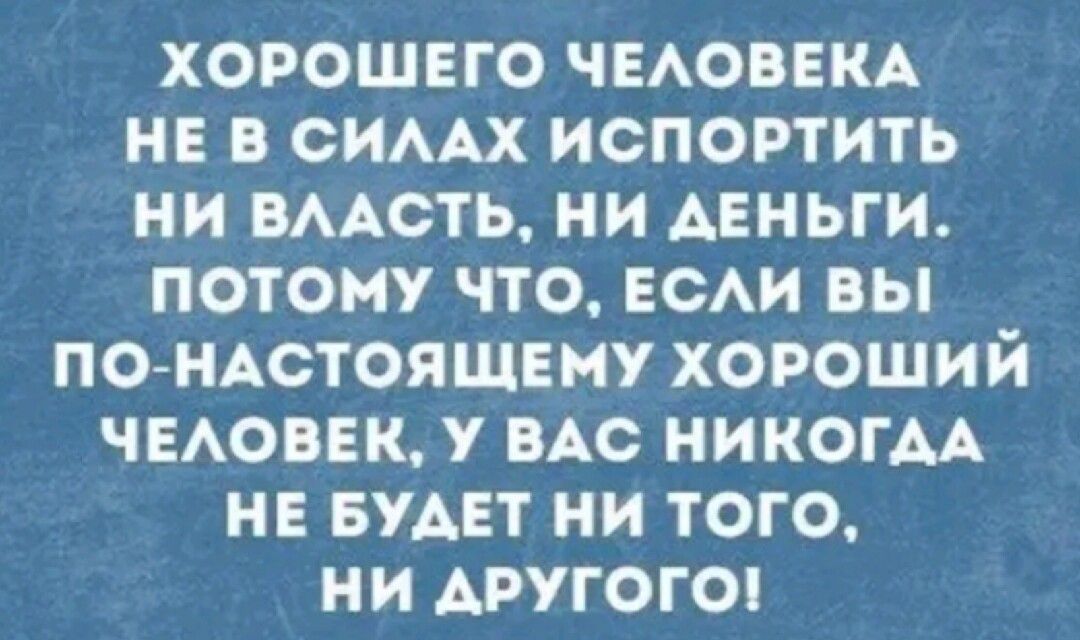 ХОРОШЕГО ЧЕАОВЕКА НЕ В СИААХ ИСПОРТИТЬ НИ ВААОТЬ НИ ДЕНЬГИ ПОТОМУ ЧТО ЕСАИ ВЫ ПО НАСТОЯЩЕМУ ХОРОШИЙ ЧЕАОВЕК У ВАС НИКОГАА НЕ БУАЕТ НИ ТОГО НИ ДРУГОГО