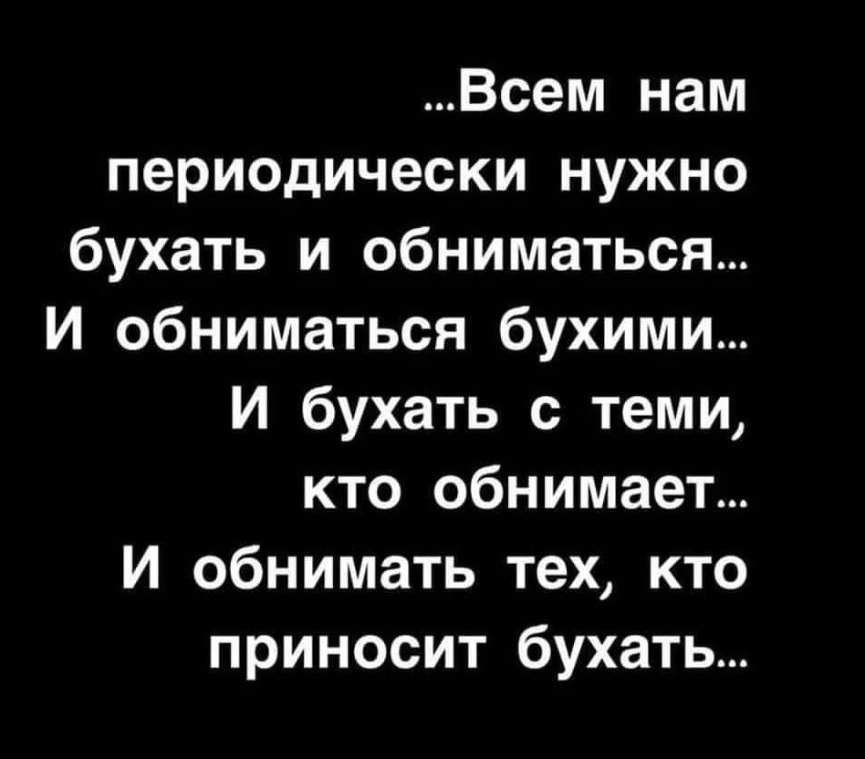 Всем нам периодически нужно бухать и обниматься И обниматься бухими И бухать с теми кто обнимает И обнимать тех кто приносит бухать