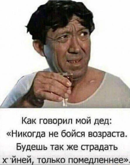 Как говорил мой дед Никогда не бойся возраста Будешь так же страдать йней только помедленгдее