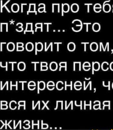 Когда про теб пздят Это говорит о том что твоя перс интересней ч вся их личная жизнь