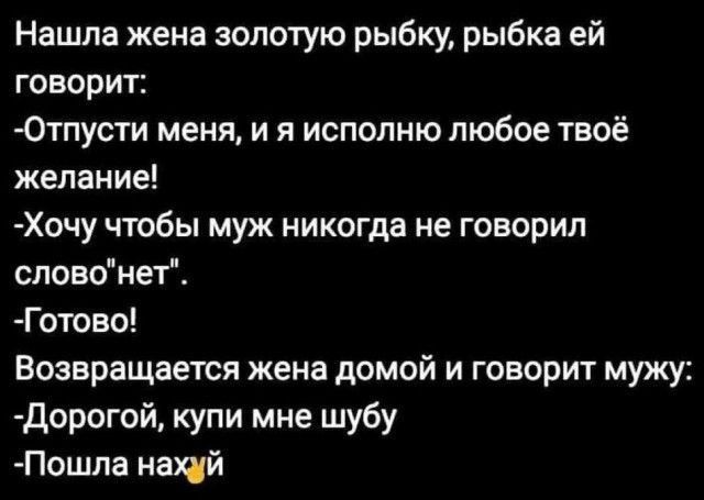 Нашла жена золотую рыбку рыбка ей говорит Отпусти меня и я исполню любое твоё желан ие Хочу чтобы муж никогда не говорил сповонет Готово Возвращается жена домой и говорит мужу дорогой купи мне шубу Пошпа нщй